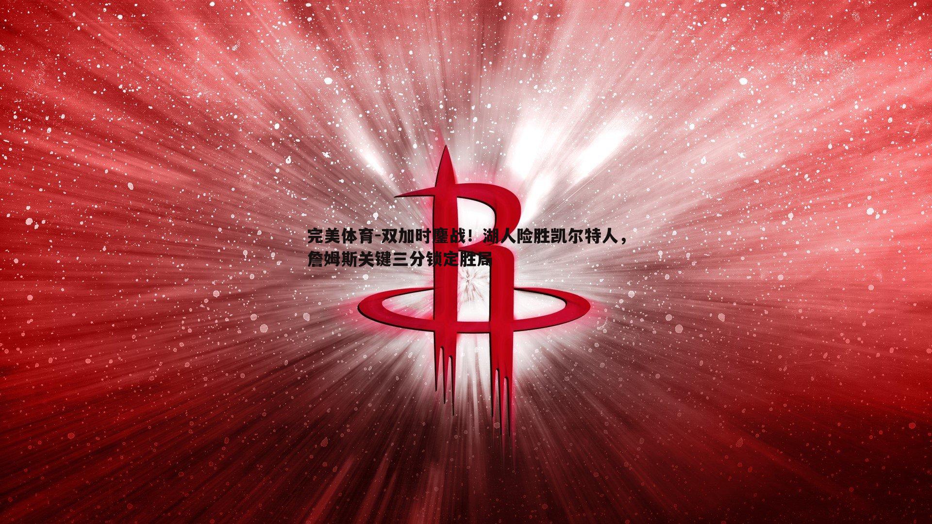 双加时鏖战！湖人险胜凯尔特人，詹姆斯关键三分锁定胜局