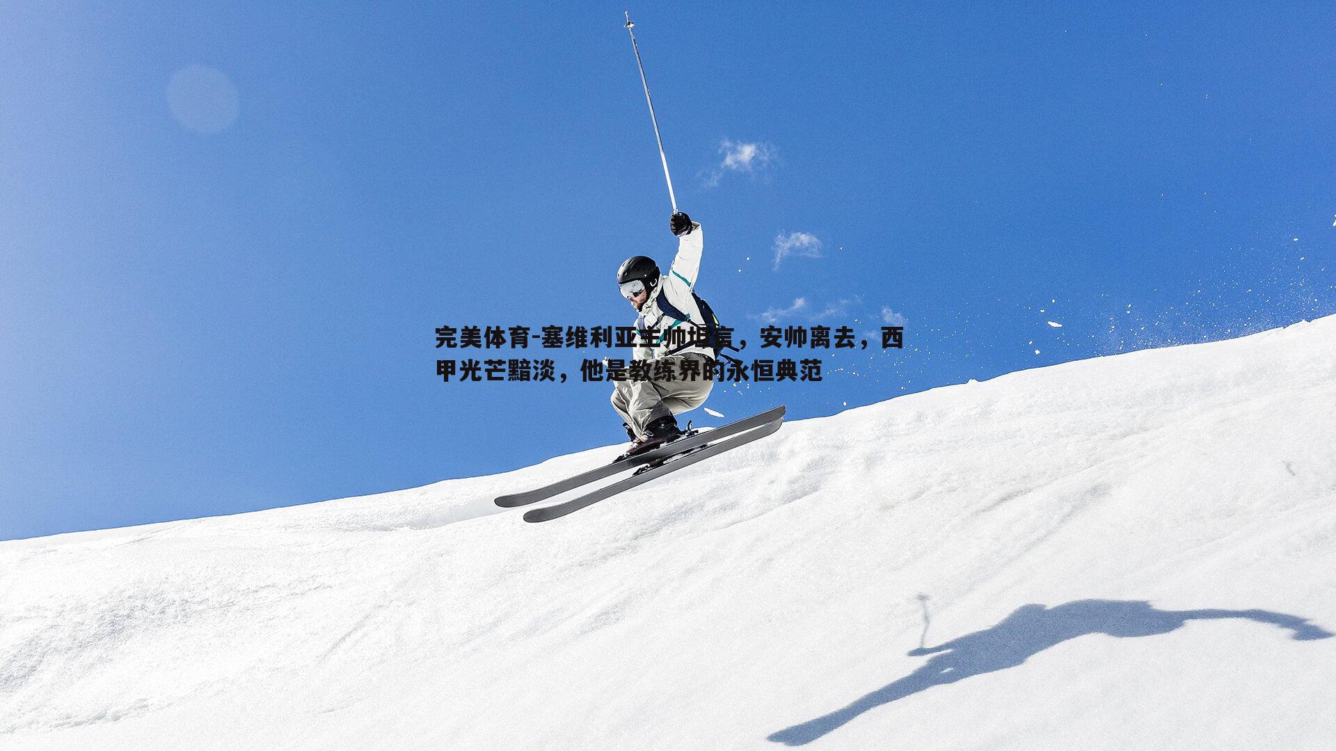 塞维利亚主帅坦言，安帅离去，西甲光芒黯淡，他是教练界的永恒典范