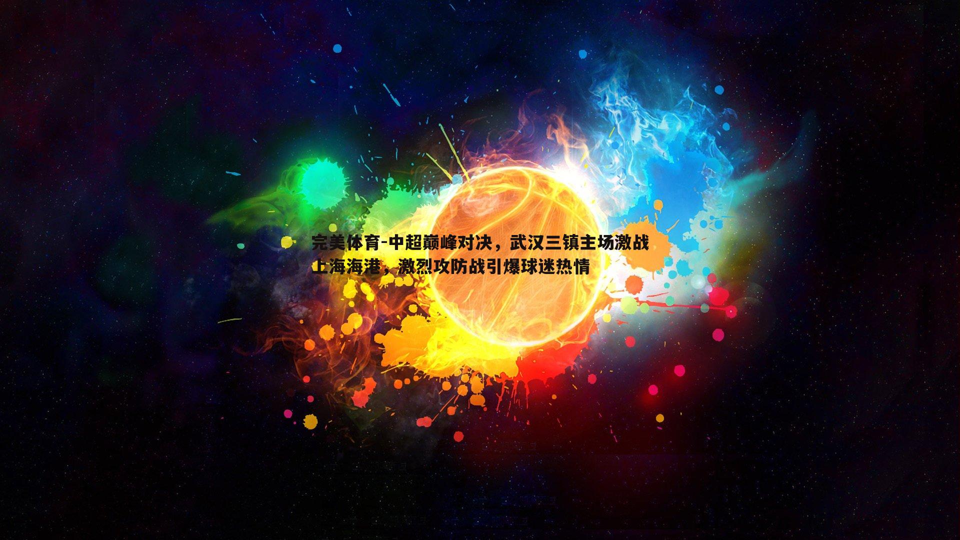 中超巅峰对决，武汉三镇主场激战上海海港，激烈攻防战引爆球迷热情
