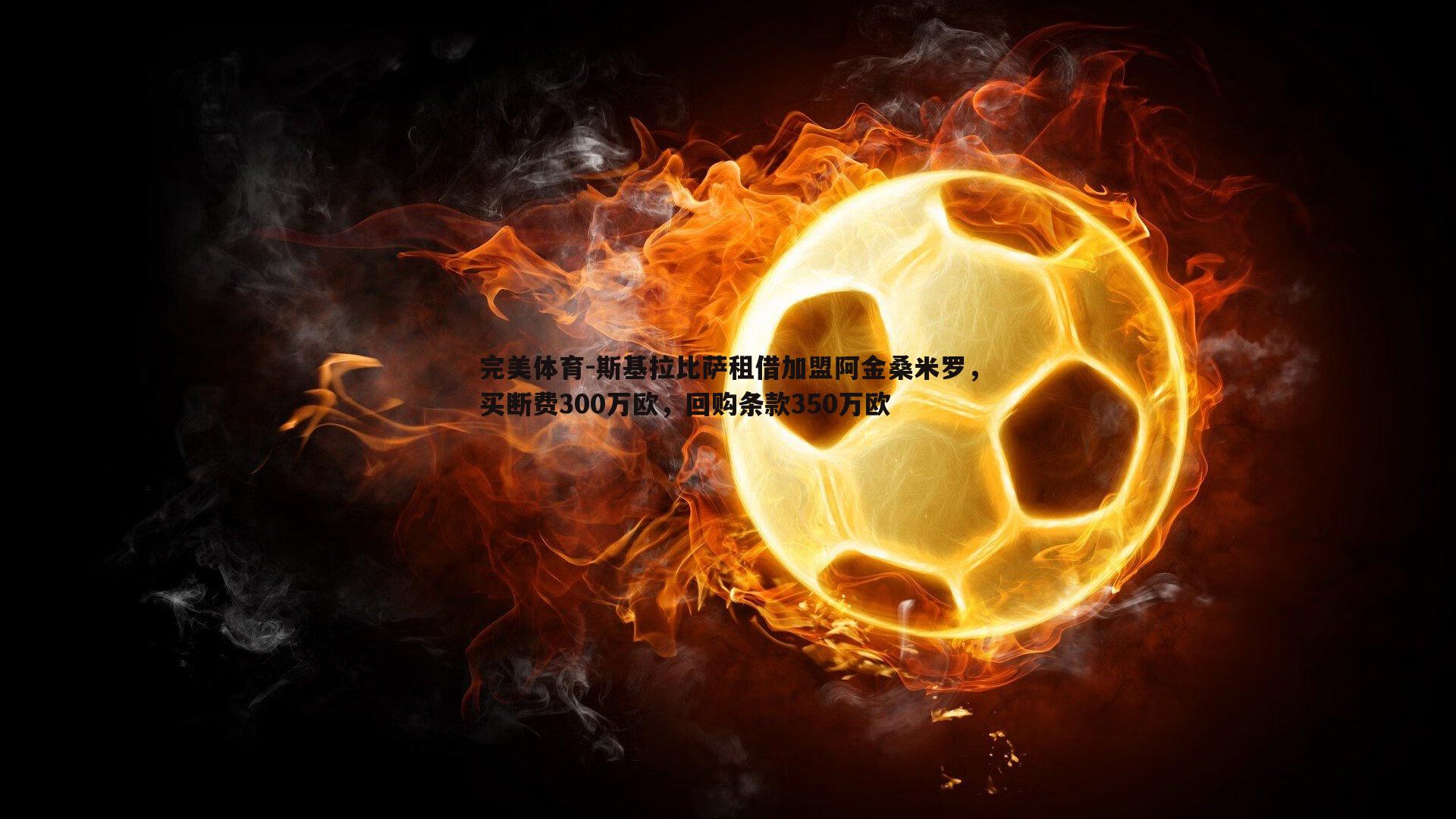 斯基拉比萨租借加盟阿金桑米罗，买断费300万欧，回购条款350万欧